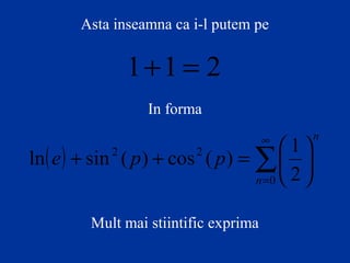 Asta inseamna ca i-l putem pe
211 =+
In forma
( )
n
n
ppe ∑
∞
=






=++
0
22
2
1
)(cos)(sinln
Mult mai stiintific exprima
 