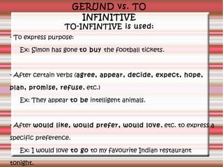 GERUND vs. TO
INFINITIVE

TO-INFINTIVE is used:
- To express purpose:
Ex: Simon has gone to buy the football tickets.

- A...