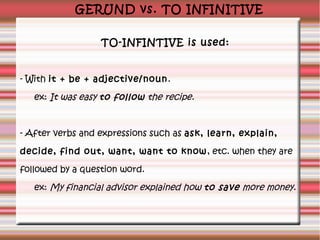 GERUND vs. TO INFINITIVE
TO-INFINTIVE is used:
- With it + be + adjective/noun .
ex: It was easy to follow the recipe.

- ...