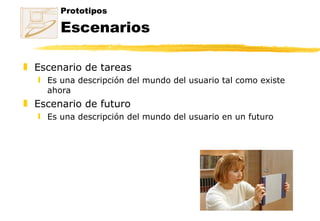 Prototipos Escenarios Escenario de tareas Es una descripción del mundo del usuario tal como existe ahora Escenario de futuro Es una descripción del mundo del usuario en un futuro 