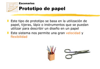 Escenarios Prototipo de papel Este tipo de prototipo se basa en la utilización de papel, tijeras, lápiz o instrumentos que se puedan utilizar para describir un diseño en un papel Este sistema nos permite una gran  velocidad  y  flexibilidad 