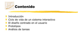 Contenido Introducción Ciclo de vida de un sistema interactivo El diseño centrado en el usuario  Prototipos Análisis de tareas 