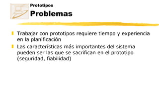 Trabajar con prototipos requiere tiempo y experiencia en la planificación Las características más importantes del sistema pueden ser las que se sacrifican en el prototipo (seguridad, fiabilidad) Prototipos Problemas 