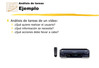 Análisis de tareas Ejemplo Análisis de tareas de un vídeo: ¿Qué quiere realizar el usuario? ¿Qué información se necesita? ¿Qué acciones debe llevar a cabo? 