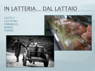 IN LATTERIA… DAL LATTAIO
LATTE E
LATTICINI:
FORMAGGI,
BURRO,
PANNA
 