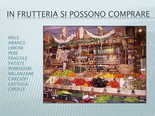 IN FRUTTERIA SI POSSONO COMPRARE
MELE
ARANCE
LIMONI
PERE
FRAGOLE
PATATE
POMODORI
MELANZANE
CARCIOFI
LATTUGA
CIPOLLE
 