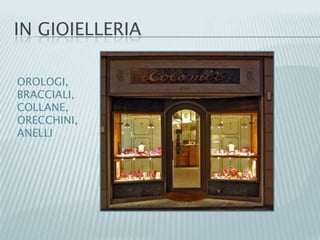 IN GIOIELLERIA
OROLOGI,
BRACCIALI,
COLLANE,
ORECCHINI,
ANELLI
 