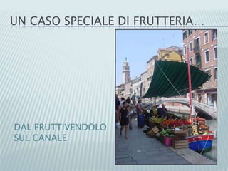UN CASO SPECIALE DI FRUTTERIA…
DAL FRUTTIVENDOLO
SUL CANALE
 