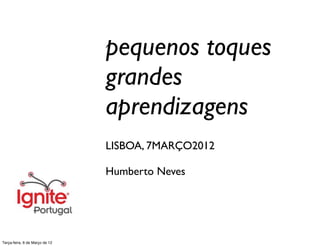 pequenos toques
                                grandes
                                aprendizagens
                                LISBOA, 7MARÇO2012

                                Humberto Neves




Terça-feira, 6 de Março de 12
 