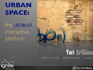 URBAN
SPACE:
the old skool
interactive
platform                              julian nistea on Flickr




                               Yuri Artibise
                policy wonk | placemaker | writer

                                   @Yuri Artibise
 
