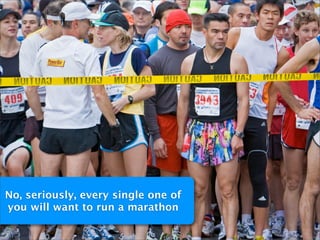 No, seriously, every single one of
you will want to run a marathon
 