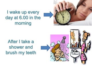I wake up everyday at 6.00 in themorning After I take a shower and  brush my teeth 