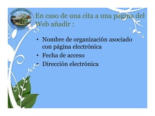En caso de una cita a una página del
Web añadir :

• Nombre de organización asociado
  con página electrónica
• Fecha de acceso
• Dirección electrónica
 