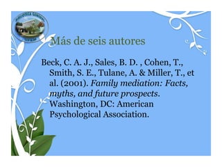 Más de seis autores
Beck, C. A. J., Sales, B. D. , Cohen, T.,
  Smith, S. E., Tulane, A. & Miller, T., et
  al. (2001). Family mediation: Facts,
  myths, and future prospects.
  Washington, DC: American
  Psychological Association.
 