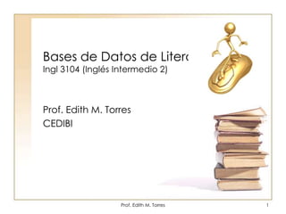 Bases de Datos de LiteraturaIngl 3104 (Inglés Intermedio 2) Prof. Edith M. Torres CEDIBI Prof. Edith M. Torres 1 
