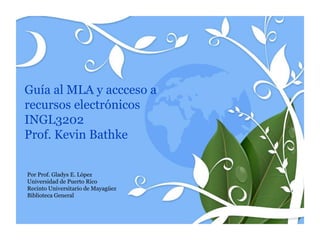 Guía al MLA y accceso a
recursos electrónicos
INGL3202
Prof. Kevin Bathke


Por Prof. Gladys E. López
Universidad de Puerto Rico
Recinto Universitario de Mayagüez
Biblioteca General
 