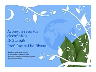 Accceso a recursos
electrónicos
INGL4028
Prof. Rosita Lisa Rivera
Por Prof. Gladys E. López
Universidad de Puerto Rico
Recinto Universitario de Mayagüez
Biblioteca General
 