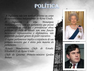 Hino   O hino da Inglaterra  é GodSavetheQueen, também hino do Reino Unido. O autor é deconhecido. Vários compositores de música erudita, mas a orquestração mais famosa e mais utilizada é EdwardElgarGod save our gracious Queen,Long live our noble Queen,God save the Queen:Send her victorious,Happy and glorious,Long to reign over us:God save the Queen.O Lord our God arise,Scatter her enemies,And make them fall:Confound their politics,Frustrate their knavish tricks,On Thee our hopes we fix:God save us all.Thy choicest gifts in storeOn her be pleased to pour;Long may she reign:May she defend our laws,And ever give us causeTo sing with heart and voiceGod save the Queen.