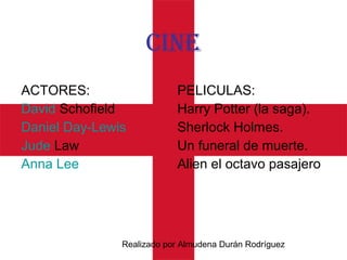 Realizado por Almudena Durán Rodríguez
ACTORES:
David Schofield
Daniel Day-Lewis
Jude Law
Anna Lee
PELICULAS:
Harry Potter (la saga).
Sherlock Holmes.
Un funeral de muerte.
Alien el octavo pasajero
cIne
 