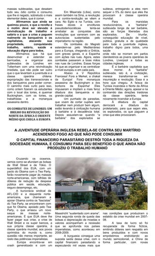 massas sublevadas, que desatam                                                 subleva, entregando a eles nem
todo seu ódio contra o consumo                  Em Misarrata (Líbia), como     sequer o 5% do dano que eles lhe
que lhe é negado, sobretudo o mais      assim também na Síria, a revolução     provocam       à   classe      operária
elementar deles, que é comer.           e a contra-revolução se vêem a         mundial.
        Afirmamos que ainda se          cara. No Egito e na Tunísia, com               Para       os        marxistas
queimou pouco, e que a revolta e        frases     doces     e    envolturas   revolucionários,      a      “barbárie”
o motim deve ser elevado à              pseudodemocráticas          tenta-se   sublevada longe de ser barbárie,
reivindicação de trabalho e             arrebatar    as    conquistas    das   são as forças liberadas dos
salário e a que a crise a paguem        revoluções que varreram com as         explorados.         De          triunfar,
realmente os banqueiros e os            autocracias     sustentadas     pelo   conseguirão educação de nível,
capitalistas,      atacando      sua    imperialismo na região.                pública, gratuita e de qualidade
propriedade,           conquistando             Os combates do Magreb          para toda a juventude inglesa,
trabalho,     salário,    saúde     e   estendem-se pelo Mediterráneo          trabalho digno para todos, uma
educação digna para todos.              para a Europa, chegando a Grécia,      saúde
        Afirmamos que há que            com greves gerais, e a Espanha         onde não se morram em partos
desenvolver      e     estender    as   com ações nas ruas. Agora, estes       clandestinos as jovens operárias de
barricadas,    e     organizar    aos   combates passaram a boas mãos          Londres, Liverpool e todas as
sublevados     de      Londres    em    nas ruas de Londres. Essas forças      cidades inglesas.
Tottenham com uma reivindicação         há que as organizar e as centralizar           É a barbárie capitalista que
imediata, que não pode ser outro        a nível europeu e em cada país.        deve      morrer.     A      “barbárie”
que o que levantam a juventude e a              Abaixo a V República           sublevada, isto é, a civilização,
classe        operária       chilena:   Francesa! Fora a Merkel, a chakal      merece        transformar-se          em
expropriação das transnacionais e       da    Europa!     Fora    monarquia    insurreição e revolução. Essa é a
dos banqueiros para poder comer.        assassina de Buckingham e dos          hora que chegou. A faísca da
O caminho mais curto para isso,         borbons     da     Espanha!     Eles   Tunísia incendeia o Norte da África
como ontem fizeram os estudantes        impuseram e impõem a mais feroz        e Oriente Médio; agora, apesar e na
com o local dos tories, é queimar       ditadura dos banqueiros e do           contramão das direções traidoras
Buckingham, com os tories, os           grande capital.                        da     classe      operária,        tenta
trabalhistas    e     a    monarquia            Um punhado de parasitas,       novamente incendiar a Europa.
assassina dentro.                       que vivem de cortar cupões sem                 À    ditadura     do      capital
                                        trabalhar nem produzir bem algum,      derrocará       a     ditadura        do
OS COMBATES DE LONDRES: UM              estão levando à civilização humana     proletariado, para que sejam eles,
  BRILHO DA REVOLUÇÃO DO                à barbárie e à decadência total.       os explorados, os que paguem a
 NORTE DA ÁFRICA E ORIENTE              Depois assustam-se quando “a           crise que eles provocaram.
 MÉDIO QUE CHEGA A EUROPA               barbárie”    dos    explorados    se



      A JUVENTUDE OPERÁRIA INGLESA REBELA-SE CONTRA SEU MARTÍRIO
              ACENDENDO FOGO AO QUE NÃO PODE CONSUMIR
     O CAPITAL FINANCEIRO PARASITÁRIO DESTRÓI TODA A RIQUEZA DA
  SOCIEDADE HUMANA, E CONSUMIU PARA SEU BENEFÍCIO O QUE AINDA NÃO
                    PRODUZIU O TRABALHO HUMANO

       Cruzando      os   oceanos,
vemos como se afundam as bolsas
de Wall Street e de Tókio. O
superdéficit dos EUA, com um
pacto do Obama com o Tea Party,
farão novamente pagar às massas
norte-americanas, com bilhões de
dólares de redução da despesa
pública em saúde, educação,
seguro desemprego, etc.
       A burocracia sindical da
AFL-CIO e a esquerda norte-
americana, que chamaram a
apoiar Obama contra os “fascistas”
do Tea Party, se encontraram com
que foi Obama, apoiado pelo Tea
Party, o que arrasou um novo
saque      às    massas       norte-    Maastricht “sustentado com arame”.     nas condições que produziram o
americanas. É que EUA deve lhe          Uma segunda ronda de queda das         estalido da crise mundial em 2007-
fazer pagar sua crise, a crise de       bolsas e depreciação de moedas e       08.
Wall Street e os super bancos, a        valores acompanham a recessão                  A taxa de lucro só foi
sua própria classe operária, à          que se aprofunda nos países            recuperada de forma fictícia,
classe operária mundial, aos povos      imperialistas, como aconteceu em       emitindo dólares sem respaldo em
oprimidos do mundo e, como              2008-2009.                             bens produzidos e com novos
questão não menos importante, ao               A burguesia consegue uma        empréstimos       endividando    ao
resto das potências imperialistas.      suposta saída dessa crise, com o       mundo semicolonial, a China de
        Europa encontra-se em           capital financeiro parasitando e       forma    particular,   com    novas
crash generalizado e com um             especulando mil vezes mais que
 