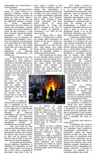 especulações em commodities e             crise, irradia e devolve a todo                    EUA obriga a França e
novas borbulhas.                          mundo. Este ao manejar o dólar, a         Alemanha a seguir pagando a crise
        Tal como o cão que morde a        moeda      dos     intercâmbios     e     e      a    ruína    das     potências
cauda, os super bancos e a                transações comerciais e financeiras       imperialistas da Europa do sul, para
oligarquia financeira mundial do          mundiais, faz usura inclusive com         cobrar-se, como já dissemos, os
Bundesbank, a City de Londres, as         os países imperialistas quebrados         títulos da dívida que comprou
bolsas de Tokio, Paris, Madri e           que tem déficit, como Espanha,            totalmente desvalorizado e que se
Nova York, para sair de sua crise         Grécia, Itália, Portugal e agora          valorizam aos 100% quando o
de 2008-2009 voltaram a recrear           França, comprando, com seus               Bundesbank e Alemanha põem a
um         círculo        especulativo,   super      bancos,      os      bônus     prata.     As     tensões     já     são
incrementado de forma fictícia, os        desvalorizado     da    dívida    dos     insustentáveis. A Merkel e a
valores das commodities, minerais         estados europeus a um 60% ou              burguesia imperialista alemã já tem
e petróleo, como assim também de          80% e depois os cobrando a                posto o grito no céu de que
ramos de alta tecnologia, a onde          vencimento a um 100% de seu               desvalorize Grécia e se vá de
foram enormes massas de capitais          valor nominal.                            Maastricht. Alemanha quer cobrar
acumuladas          em       empresas            O mesmo fazia o banco              ela a dívida que tem a Grécia.
fantasmas, que só possuem um              Morgan e o Citibank com a dívida                   A esquerda mundial seguirá
notebook em uma garagem. Tal é o          dos países latino americanos na           falando de “a decadência norte-
caso de Facebook, que foi elevada         década de 80, que as tinham em            americana” em momentos em que
a um valor fictício de 7.500 milhões      seus         cofres        totalmente     esta potência imperialista lhe atira
de dólares. Isto é o que estala           desvalorizados a um 20% de seu            mais e mais a crise ao mundo.
nestes dias com crash nas bolsas,         valor, para depois, com esses             Querem fazer-lhe achar ao planeta
ameaça        de      cessação      de    bônus, adquirir a preço de arremate       que o “democrático” Obama é o
pagamentos           de      potências    todas as empresas estatais e              presidente de um imperialismo em
imperialistas, desvalorização das         riquezas da América Latina.               decadência e retrocesso, quando
moedas, etc.                                     EUA transformou ao mundo           este já mostrou seus dentes
        Os que falavam de um “novo        em seu mercado interno, tanto em          votando a redução de despesas,
mundo”       que     dava     local   à   sociedade como em disputa com o           como o fazem seus sócios os
“emergência de novas potências”,          resto das potências imperialistas.        conservadores         de       Londres,
não fazem e não farão mais que se         Seu “super déficit”, em última            atacando novamente às massas. O
romper o nariz com as rochas da           instância,    está     baseado     na     carniceiro imperialista Obama é o
crise econômica mundial. O “boom”         confiança de que pagará suas              que está lhe atirando sua crise e
brasileiro, chinês ou da Índia não foi    dívidas. Mas mesmo assim, a               desmembrando Maastricht, é quem
mais que um boom especulativo,            recessão já ameaça os EUA com             está resolvendo sua crise emitindo
financeiro e de alto investimento em      uma depressão.                            mais de 2,8 bilhões de dólares em
créditos, que alimentaram                                                                 moeda falsa, sem respaldo na
novas                borbulhas                                                            produção real, com a máquina
imobiliárias,      financeiras,                                                           impressora da reserva federal,
etc., aos que hoje lhe                                                                    para lhe atirar inflação ao
corresponde uma brutal                                                                    mundo.
fuga de capitais. Não                                                                             Hoje      o       sistema
casualmente estes capitais                                                                capitalista     paralisou       as
vão de novo ao “local                                                                     máquinas e a produção
seguro”, que são os bônus                                                                 instalada na maioria das
do tesouro dos EUA,                                                                       potências          imperialistas.
quando este é o país mais                                                                 Milhões de explorados ficaram
endividado e em crise do                                                                  por fora do processo produtivo
planeta.                                                                                  e em desemprego crônico.
        É que a queda da                                                                          Ontem, no surgimento
taxa de lucro e os benefícios                                                             do capitalismo a princípios do
que o capitalismo já se                                                                   século XIX, eram operários
devorou sem os ter produzido, são                  A    maioria      de     suas    ainda imaturos os que queimavam
o que subjacente na profundidade          transnacionais      e    seu    capital   e paralisavam as máquinas para
dos estalidos das bolsas e a              financeiro medem-se pelos super           terminar com sua exploração. Hoje
recessão          das        potências    lucros que estes sacam no mundo           são os capitalistas os que pararam
imperialistas, que ameaça já com          inteiro.    A    relocalização     das    a maioria da capacidade instalada
se transformar em depressão               transnacionais e o capital financeiro     para a produção dos bens no
aberta, ou bem, se é combinada            norte-americano no planeta já não         planeta.
com processos inflacionários, em          pode resolver seu super déficit. Só                A produção deve passar a
estagflação,          produto       do    poderá atirar às massas e ao              outras mãos.
afundamento do valor das moedas.          mundo inteiro.                                     O capitalismo não encontra
        Esta nova maré da crise                    Assim, na crise, a potência      saída, e não o fará sem reduzir a
mundial está demonstrando que ali         dominante faz valer sua supremacia        um “Tottenham”, isto é, campos de
onde os bens não foram criados            bem mais que no ciclo de                  concentração       generalizados,      à
pelo trabalho humano, não há bolsa        ascensão. Impõe-lhe a França e            amplíssima maioria da classe
de valores, super bancos, estados         Alemanha           que        invistam    operária mundial. Só assim dará
ou deus que os possam criar.              rapidamente na Itália e Espanha se        novos saltos no investimento para
Estamos ante A Crise, e não “uma          querem salvar a Maastricht. Estas         produzir forças destrutivas, isto é,
crise mais” do sistema capitalista.       obedeceram, e isso é a única              armas para a guerra. Sem novas
        O mercado está encolhendo.        contra tendência aos valores              guerras, sem fascismo, sem novas
Sobram potências imperialistas. A         derrubados nas bolsas na “quinta-         potências vassalas, deslocadas do
catástrofe de Maastricht já está          feira, sexta-feira, segunda-feira e       mercado mundial, o capitalismo não
aqui. Países inteiros da Europa já        terça-feira negra” dos primeiros dias     poderá sobreviver e afundará à
vão à ruína. EUA, o imperialismo          de agosto.                                civilização na barbárie se a
dominante, onde está o foco da                                                      revolução proletária não o deter.
 
