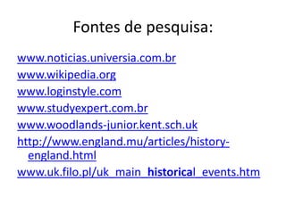 Fontes de pesquisa:
www.noticias.universia.com.br
www.wikipedia.org
www.loginstyle.com
www.studyexpert.com.br
www.woodlands-junior.kent.sch.uk
http://www.england.mu/articles/history-
  england.html
www.uk.filo.pl/uk_main_historical_events.htm
 