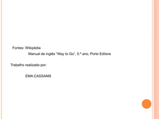 Fontes: Wikipédia
Manual de inglês “Way to Go”, 5.º ano, Porto Editora
Trabalho realizado por:
EMA CASSAMÁ
 
