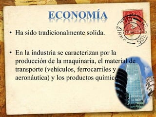 • Ha sido tradicionalmente solida. 
• En la industria se caracterizan por la 
producción de la maquinaria, el material de 
transporte (vehículos, ferrocarriles y 
aeronáutica) y los productos químicos. 
 