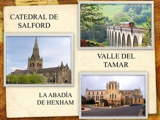 CATEDRAL DE 
SALFORD 
VALLE DEL 
TAMAR 
LA ABADÍA 
DE HEXHAM 
 