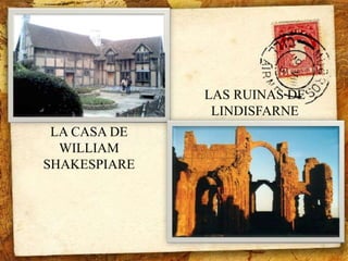 LA CASA DE 
WILLIAM 
SHAKESPIARE 
LAS RUINAS DE 
LINDISFARNE 
 