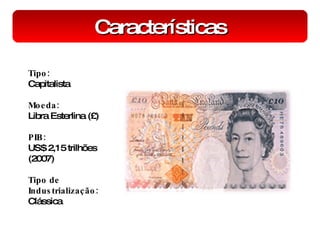 Características Tipo: Capitalista Moeda: Libra Esterlina (£)  PIB: US$ 2,15 trilhões (2007) Tipo de Industrialização:  Clássica 