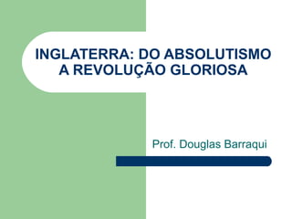 INGLATERRA: DO ABSOLUTISMO
   A REVOLUÇÃO GLORIOSA




            Prof. Douglas Barraqui
 