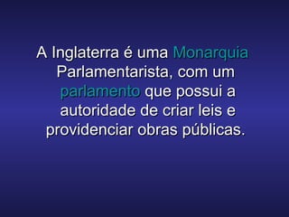A Inglaterra é umaA Inglaterra é uma MonarquiaMonarquia
Parlamentarista, com umParlamentarista, com um
parlamentoparlamento que possui aque possui a
autoridade de criar leis eautoridade de criar leis e
providenciar obras públicas.providenciar obras públicas.
 