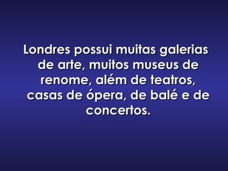 Londres possui muitas galeriasLondres possui muitas galerias
de arte, muitos museus dede arte, muitos museus de
renome, além de teatros,renome, além de teatros,
casas de ópera, de balé e decasas de ópera, de balé e de
concertos.concertos.
 