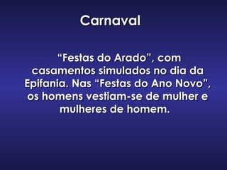 CarnavalCarnaval
““Festas do Arado”, comFestas do Arado”, com
casamentos simulados no dia dacasamentos simulados no dia da
Epifania. Nas “Festas do Ano Novo”,Epifania. Nas “Festas do Ano Novo”,
os homens vestiam-se de mulher eos homens vestiam-se de mulher e
mulheres de homem.  mulheres de homem.  
 