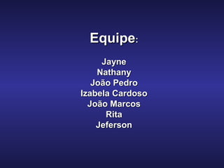EquipeEquipe::
JayneJayne
NathanyNathany
João PedroJoão Pedro
Izabela CardosoIzabela Cardoso
João MarcosJoão Marcos
RitaRita
JefersonJeferson
 
