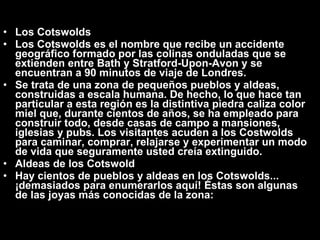 <ul><li>Los Cotswolds </li></ul><ul><li>Los Cotswolds es el nombre que recibe un accidente geográfico formado por las coli...