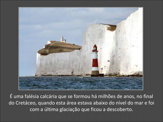 É uma falésia calcária que se formou há milhões de anos, no final
do Cretáceo, quando esta área estava abaixo do nível do mar e foi
com a última glaciação que ficou a descoberto.
 