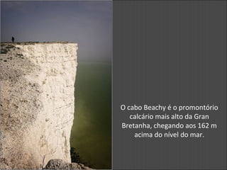 O cabo Beachy é o promontório
calcário mais alto da Gran
Bretanha, chegando aos 162 m
acima do nível do mar.
 