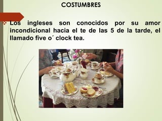 COSTUMBRES
 Los ingleses son conocidos por su amor
incondicional hacia el te de las 5 de la tarde, el
llamado five o´ clock tea.
 