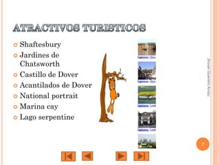 Shaftesbury
 Jardines de
Chatsworth
 Castillo de Dover
 Acantilados de Dover
 National portrait
 Marina cay
 Lago serpentine


Jhovan Guerrero Arvizu

7

 