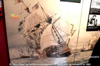 29-9-2013
El "Mary Rose" se hundió en Portsmouth en 1545 y sólo se recuperó en 1982

 