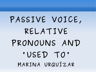 PASSIVE VOICE,
RELATIVE
PRONOUNS AND
'USED TO'
MARINA URQUÍZAR
 