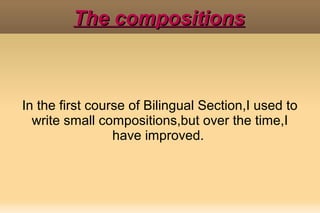 The compositions

In the first course of Bilingual Section,I used to
write small compositions,but over the time,I
have improved.

 