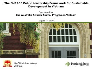 The E MERGE  Public Leadership Framework for Sustainable Development in Vietnam Sponsored by The Australia Awards Alumni Program in Vietnam August 15, 2010 Ho Chi Minh Academy, Vietnam 