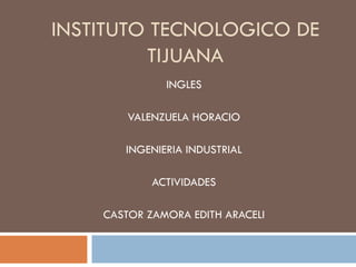 INSTITUTO TECNOLOGICO DE TIJUANA INGLES VALENZUELA HORACIO INGENIERIA INDUSTRIAL ACTIVIDADES CASTOR ZAMORA EDITH ARACELI 