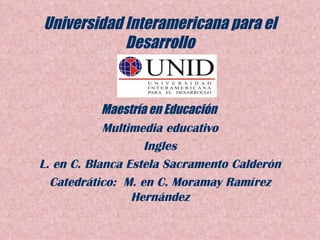 Universidad Interamericana para el Desarrollo Maestría en Educación   Multimedia educativo Ingles L. en C. Blanca Estela Sacramento Calderón Catedrático:  M. en C. Moramay Ramírez Hernández 