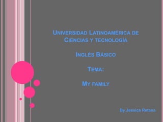 Universidad Latinoamérica de Ciencias y tecnologíaInglés BásicoTema:My family By Jessica Retana 