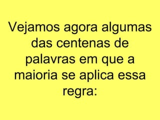 Vejamos agora algumas das centenas de palavras em que a maioria se aplica essa regra: 