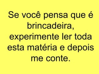 Se você pensa que é brincadeira, experimente ler toda esta matéria e depois me conte. 